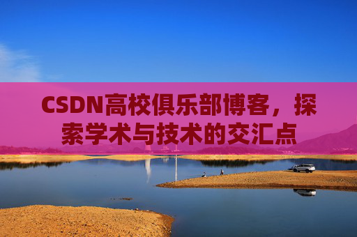 CSDN高校俱乐部博客,探索学术与技术的交汇点